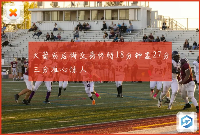 火箭或后悔交易怀特18分钟轰27分三分准心惊人
