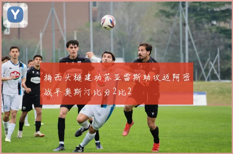 梅西头槌建功苏亚雷斯助攻迈阿密战平奥斯汀比分2比2
