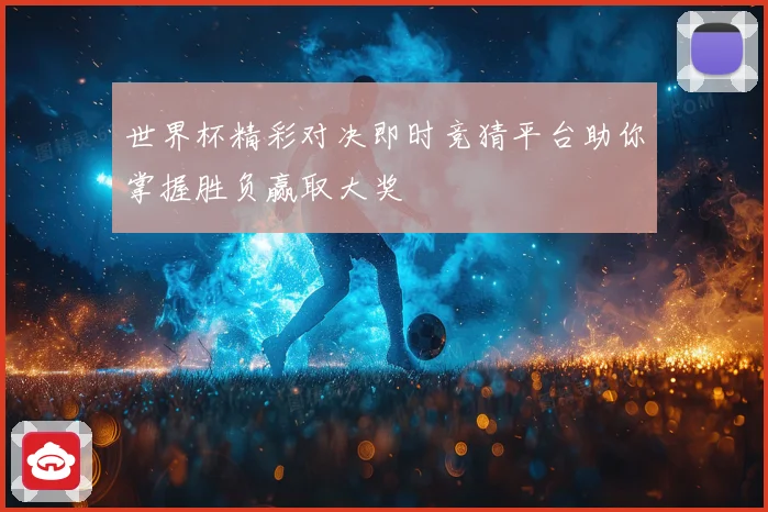 世界杯精彩对决即时竞猜平台助你掌握胜负赢取大奖