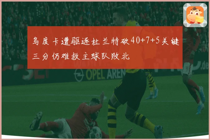 乌度卡遭驱逐杜兰特砍40+7+5关键三分仍难救主球队败北