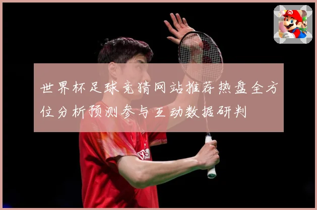 世界杯足球竞猜网站推荐热盘全方位分析预测参与互动数据研判