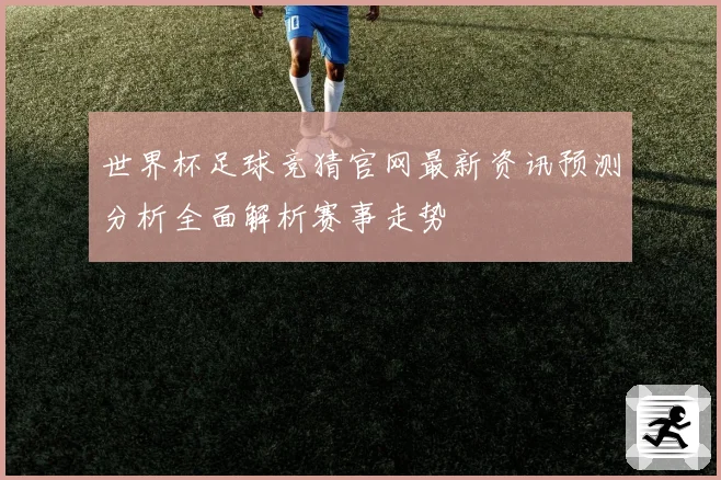 世界杯足球竞猜官网最新资讯预测分析全面解析赛事走势