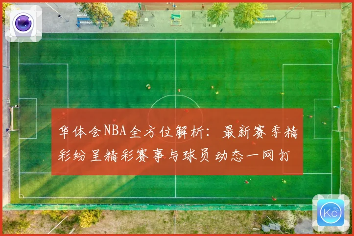 华体会NBA全方位解析：最新赛季精彩纷呈精彩赛事与球员动态一网打尽