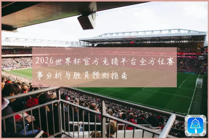 2026世界杯官方竞猜平台全方位赛事分析与胜负预测指南