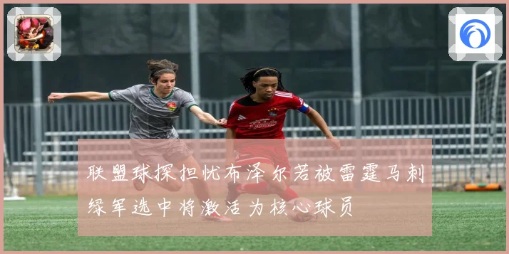 联盟球探担忧布泽尔若被雷霆马刺绿军选中将激活为核心球员