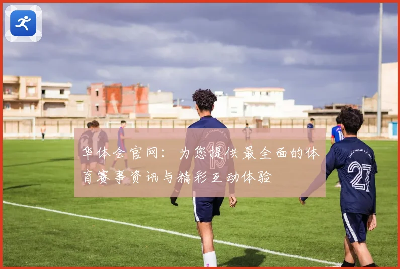 华体会官网：为您提供最全面的体育赛事资讯与精彩互动体验