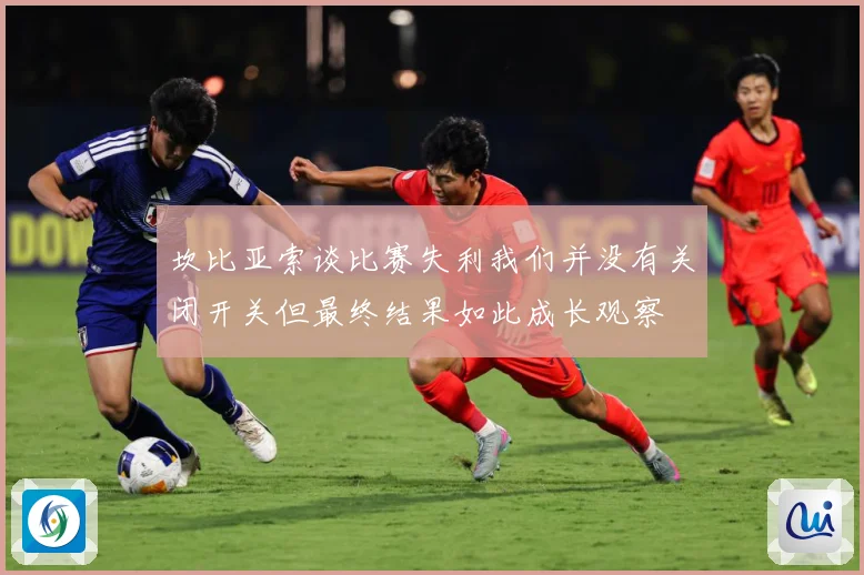 坎比亚索谈比赛失利我们并没有关闭开关但最终结果如此成长观察