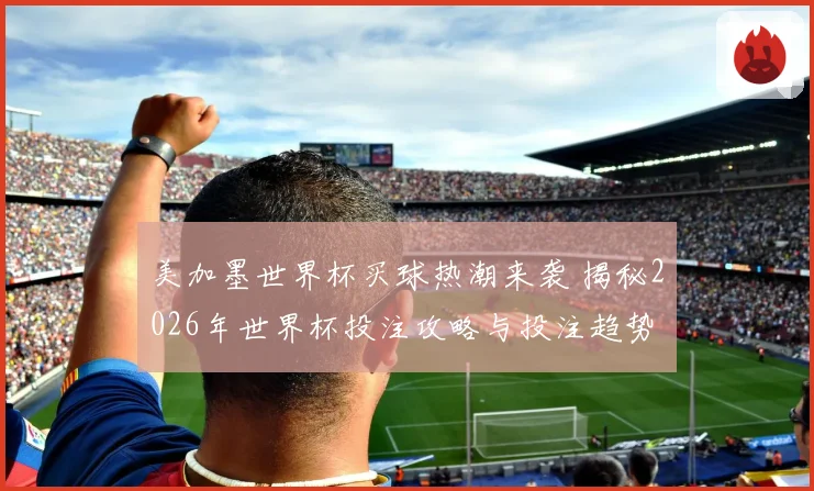 美加墨世界杯买球热潮来袭 揭秘2026年世界杯投注攻略与投注趋势