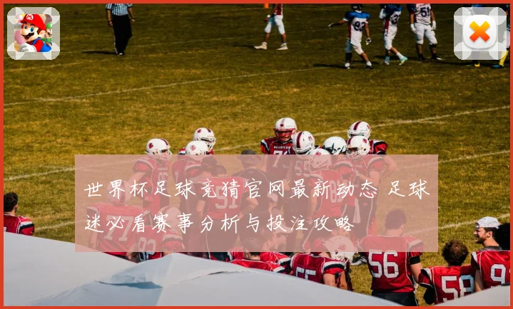 世界杯足球竞猜官网最新动态 足球迷必看赛事分析与投注攻略
