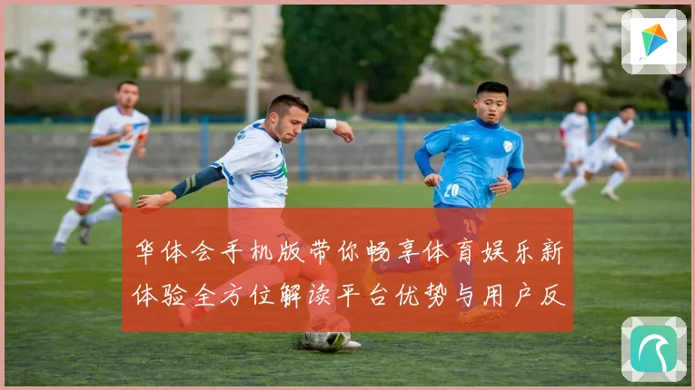 华体会手机版带你畅享体育娱乐新体验全方位解读平台优势与用户反馈