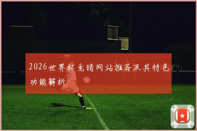 2026世界杯竞猜网站推荐及其特色功能解析