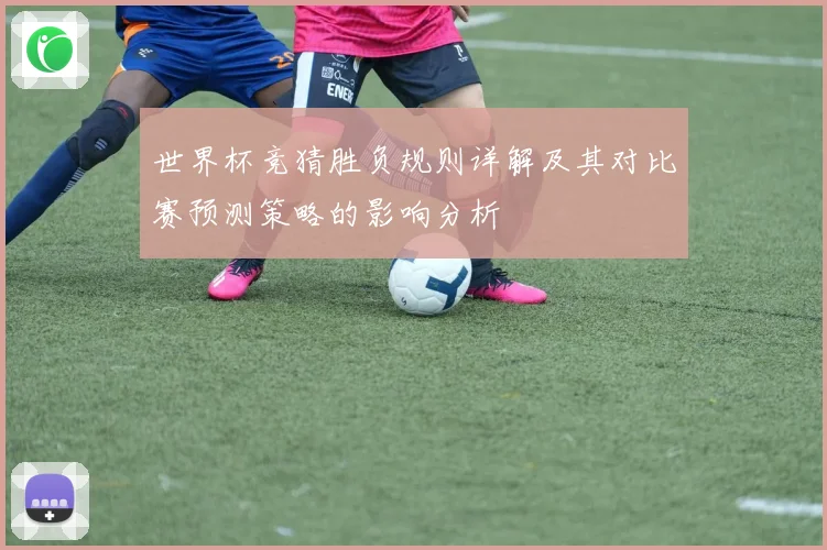 世界杯竞猜胜负规则详解及其对比赛预测策略的影响分析