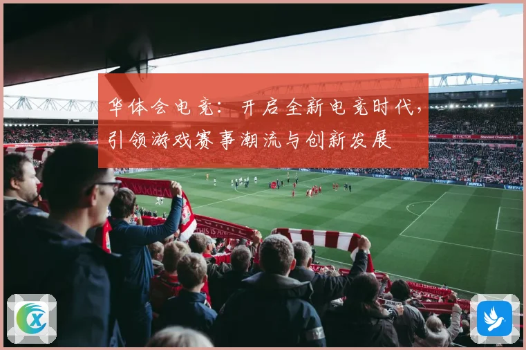 华体会电竞：开启全新电竞时代，引领游戏赛事潮流与创新发展