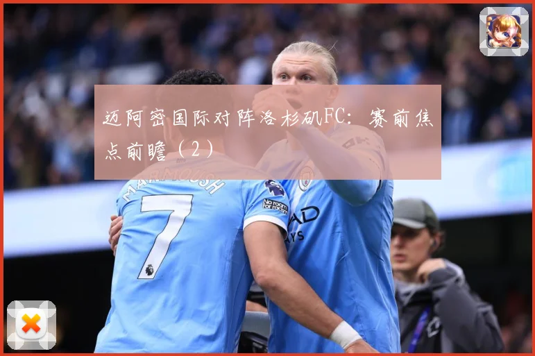 迈阿密国际对阵洛杉矶FC：赛前焦点前瞻（2）