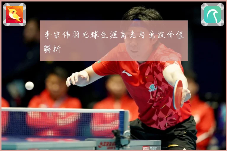 李宗伟羽毛球生涯高光与竞技价值解析