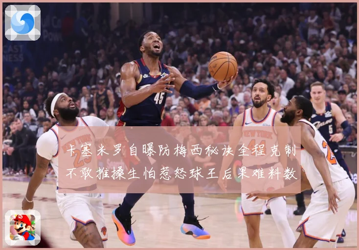 卡塞米罗自曝防梅西秘诀全程克制不敢推搡生怕惹怒球王后果难料数据研判