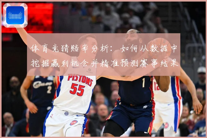 体育竞猜赔率分析：如何从数据中挖掘赢利机会并精准预测赛事结果