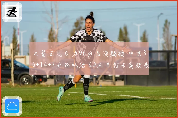 火箭五虎合力96分击溃鹈鹕 申京36+14+7全面统治 KD三节打卡高效表现