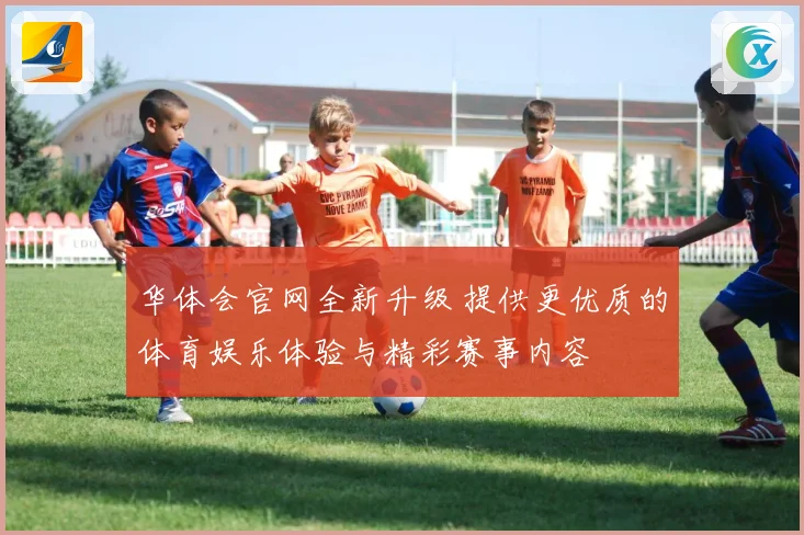 华体会官网全新升级 提供更优质的体育娱乐体验与精彩赛事内容