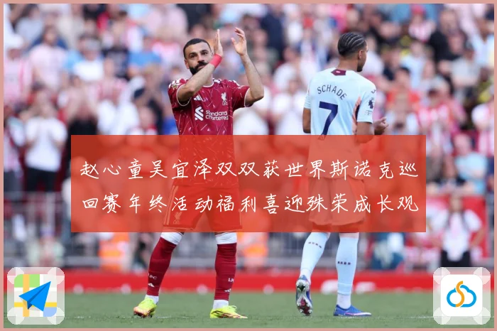 赵心童吴宜泽双双获世界斯诺克巡回赛年终活动福利喜迎殊荣成长观察