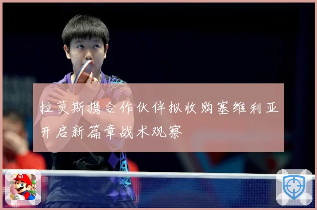 拉莫斯携合作伙伴拟收购塞维利亚开启新篇章战术观察
