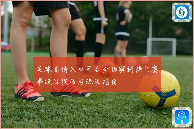足球竞猜入口平台全面解析热门赛事投注技巧与玩法指南