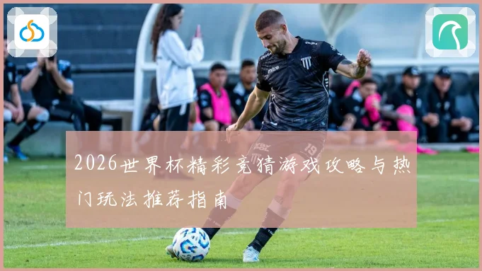 2026世界杯精彩竞猜游戏攻略与热门玩法推荐指南