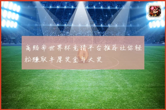 高赔率世界杯竞猜平台推荐让你轻松赚取丰厚奖金与大奖