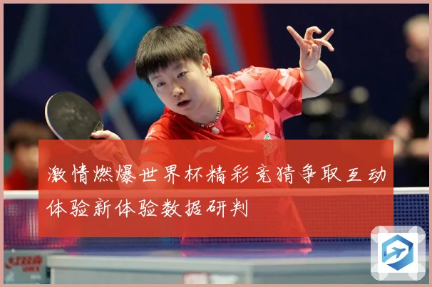激情燃爆世界杯精彩竞猜争取互动体验新体验数据研判