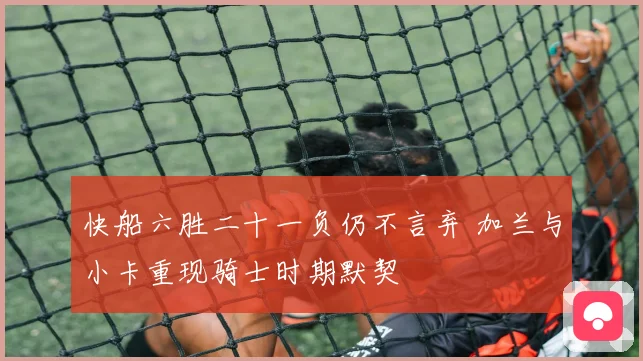 快船六胜二十一负仍不言弃 加兰与小卡重现骑士时期默契