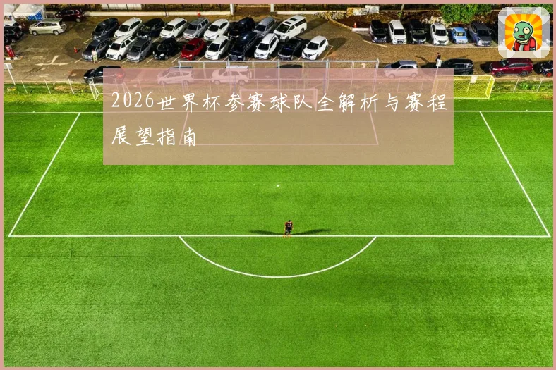 2026世界杯参赛球队全解析与赛程展望指南