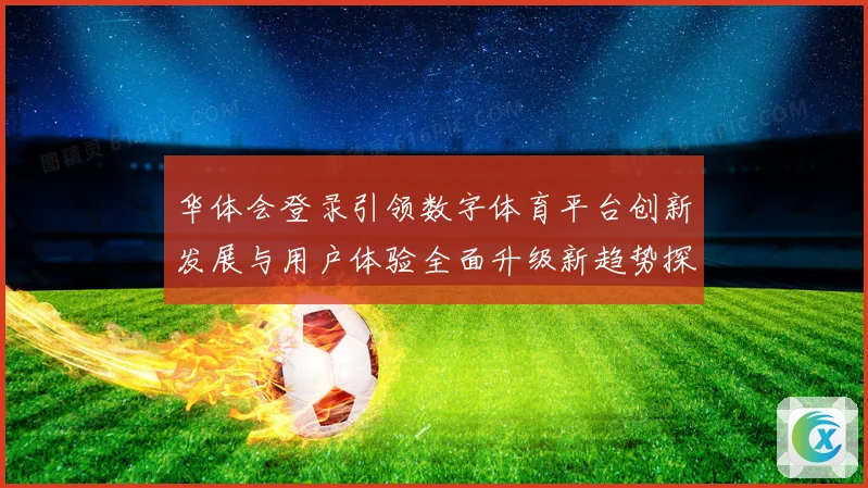 华体会登录引领数字体育平台创新发展与用户体验全面升级新趋势探索