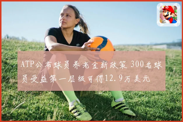 ATP公布球员养老金新政策 300名球员受益第一层级可得12.9万美元