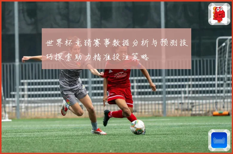 世界杯竞猜赛事数据分析与预测技巧探索助力精准投注策略