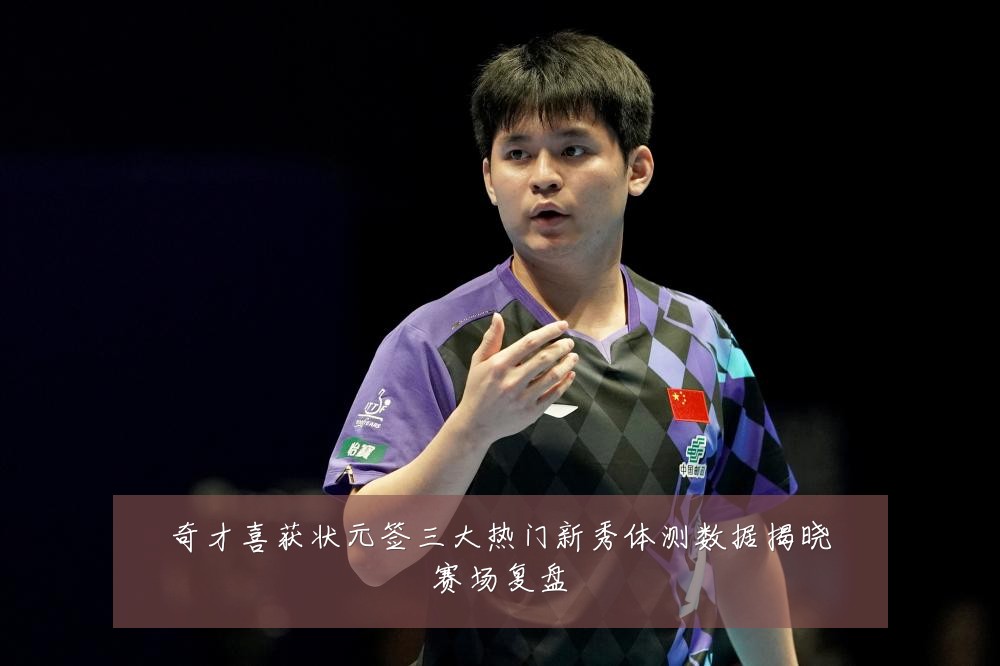 奇才喜获状元签三大热门新秀体测数据揭晓赛场复盘