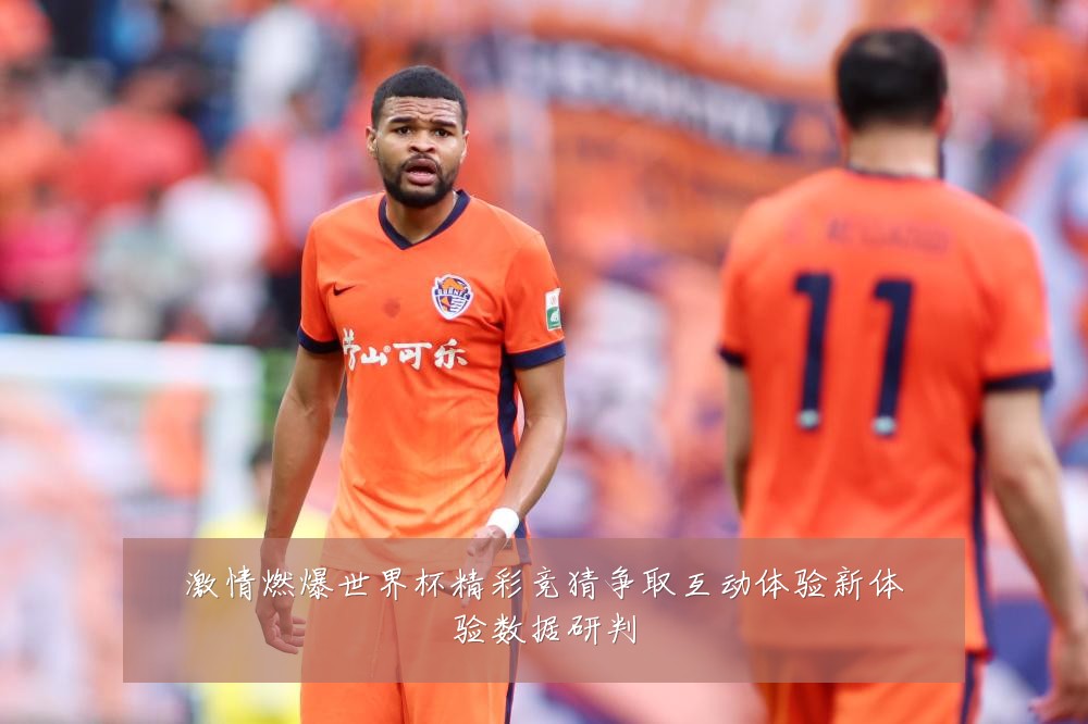 激情燃爆世界杯精彩竞猜争取互动体验新体验数据研判