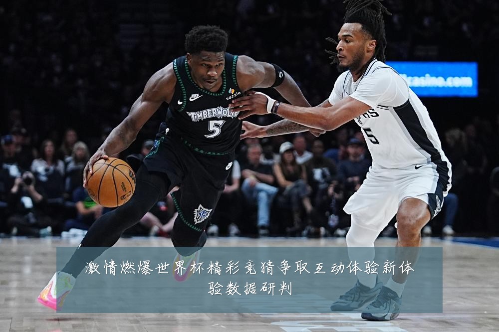 激情燃爆世界杯精彩竞猜争取互动体验新体验数据研判