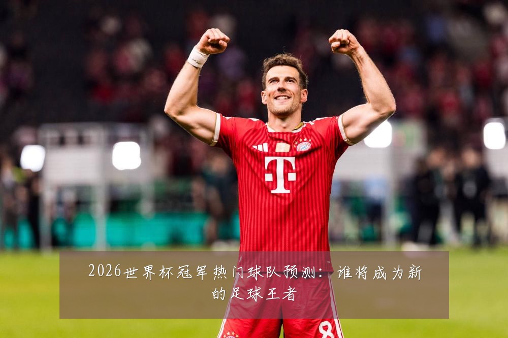 2026世界杯冠军热门球队预测:谁将成为新的足球王者