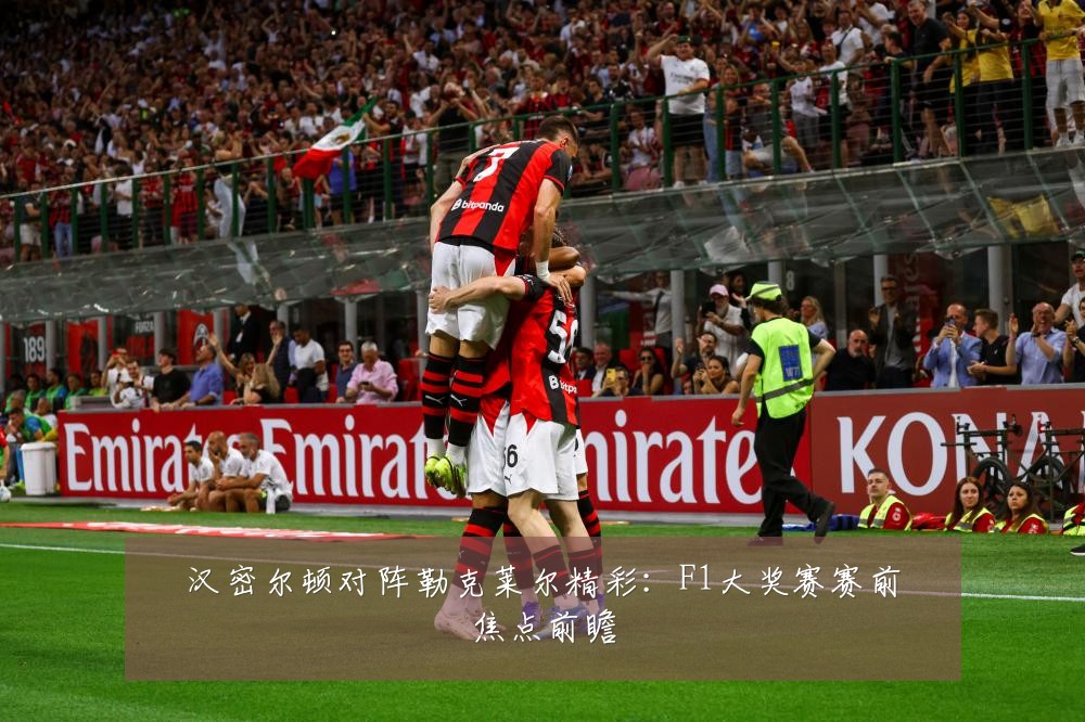汉密尔顿对阵勒克莱尔精彩：F1大奖赛赛前焦点前瞻