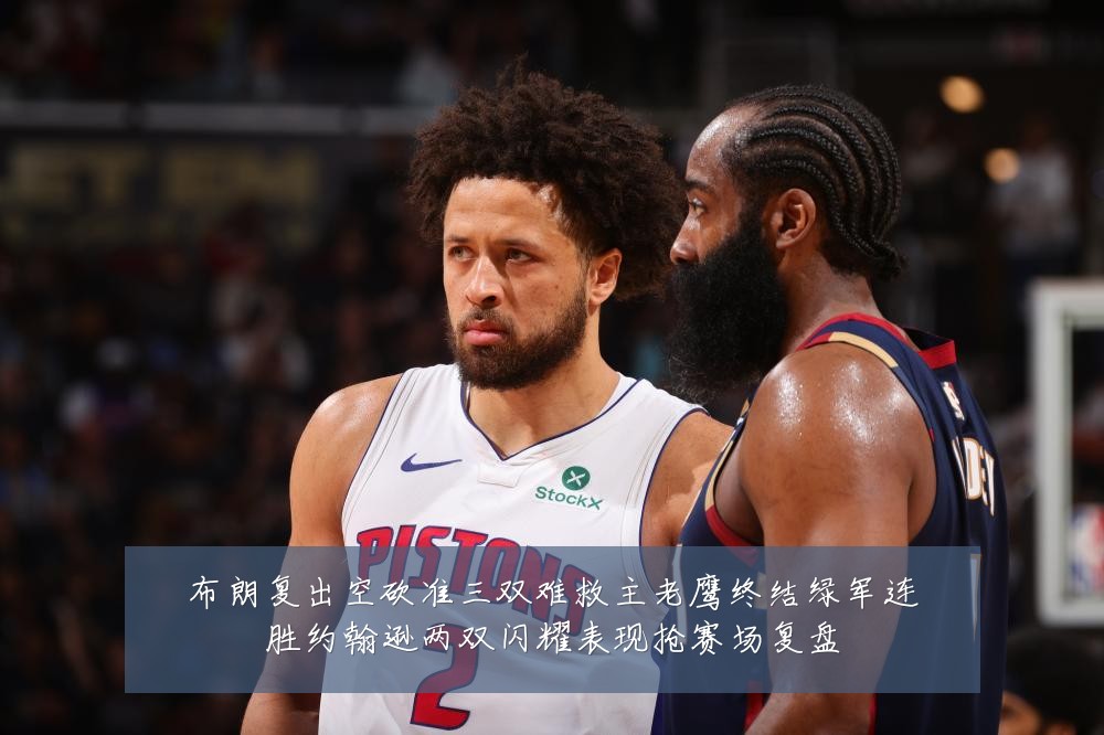 布朗复出空砍准三双难救主老鹰终结绿军连胜约翰逊两双闪耀表现抢赛场复盘