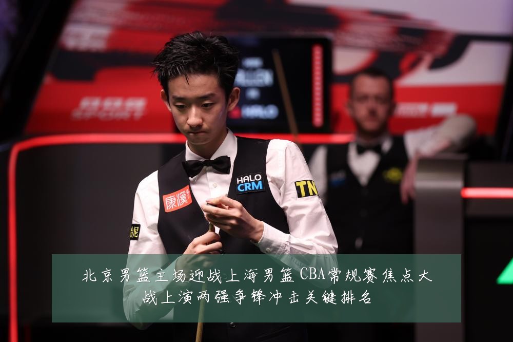 北京男篮主场迎战上海男篮 CBA常规赛焦点大战上演两强争锋冲击关键排名
