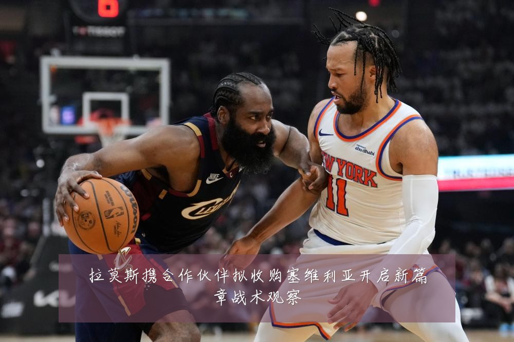 拉莫斯携合作伙伴拟收购塞维利亚开启新篇章战术观察